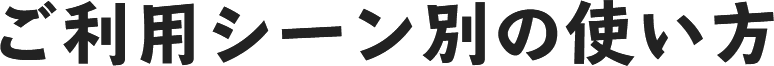 ご利用シーン別の使い方